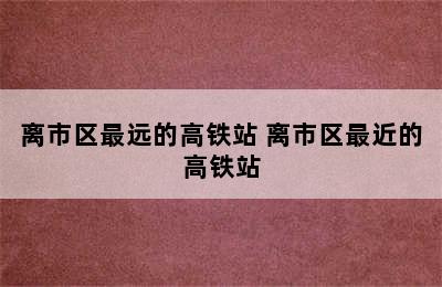 离市区最远的高铁站 离市区最近的高铁站